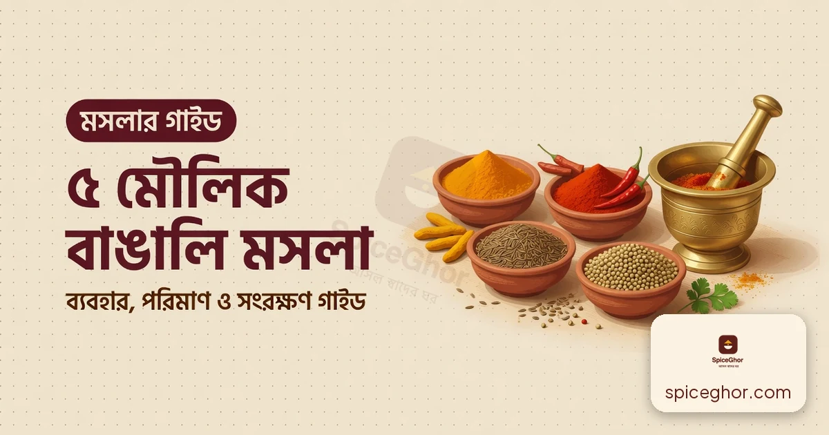 বাঙালি রান্নায় ৫ মৌলিক মসলা — ব্যবহার, পরিমাণ ও সংরক্ষণ গাইড